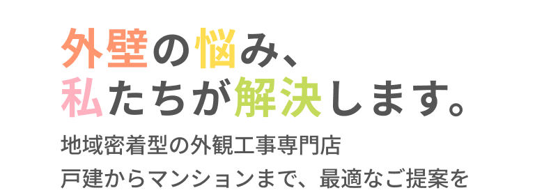 外壁の悩み、私たちが解決します。 地域密着型の外観工事専門店 戸建からマンションまで、最適なご提案を